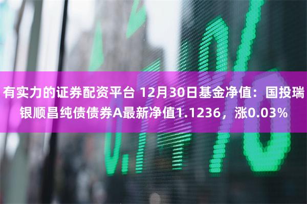 有实力的证券配资平台 12月30日基金净值：国投瑞银顺昌纯债债券A最新净值1.1236，涨0.03%