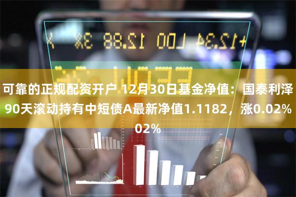 可靠的正规配资开户 12月30日基金净值：国泰利泽90天滚动持有中短债A最新净值1.1182，涨0.02%