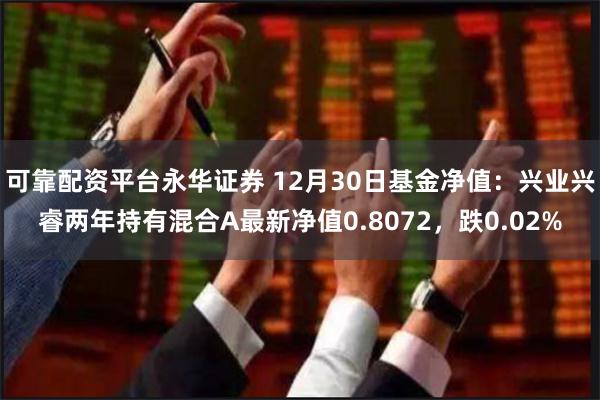 可靠配资平台永华证券 12月30日基金净值：兴业兴睿两年持有混合A最新净值0.8072，跌0.02%