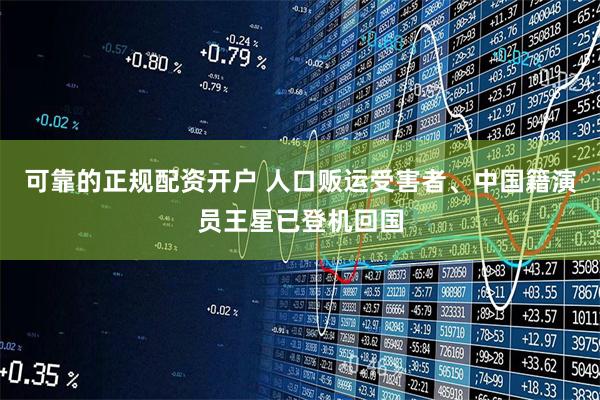 可靠的正规配资开户 人口贩运受害者、中国籍演员王星已登机回国