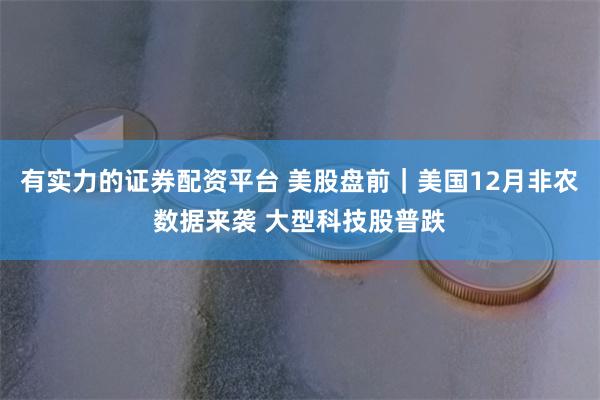 有实力的证券配资平台 美股盘前｜美国12月非农数据来袭 大型科技股普跌