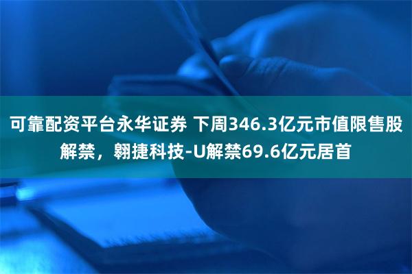 可靠配资平台永华证券 下周346.3亿元市值限售股解禁，翱捷科技-U解禁69.6亿元居首