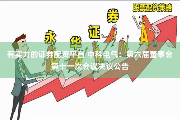 有实力的证券配资平台 中科电气：第六届董事会第十一次会议决议公告
