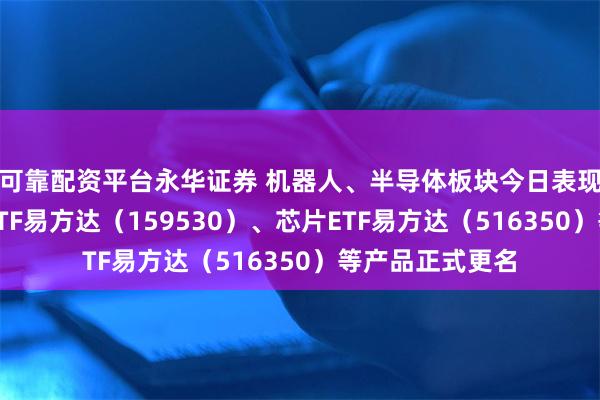 可靠配资平台永华证券 机器人、半导体板块今日表现亮眼，机器人ETF易方达（159530）、芯片ETF易方达（516350）等产品正式更名