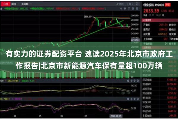 有实力的证券配资平台 速读2025年北京市政府工作报告|北京市新能源汽车保有量超100万辆