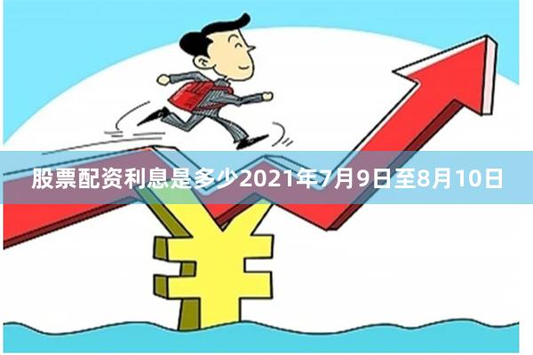股票配资利息是多少2021年7月9日至8月10日