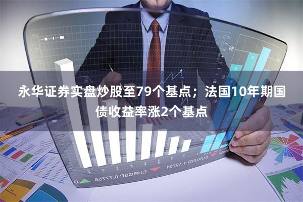 永华证券实盘炒股至79个基点; 法国10年期国债收益率涨2个基点